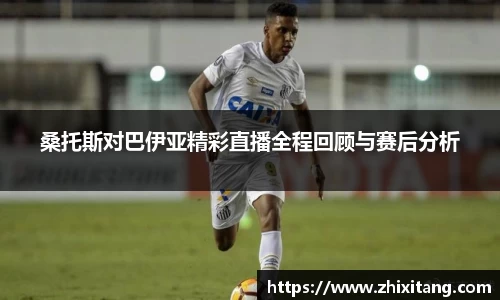桑托斯对巴伊亚精彩直播全程回顾与赛后分析